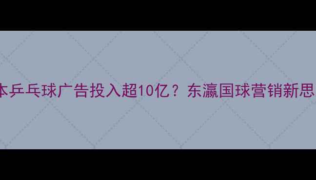 图片 🏓日本乒乓球广告投入超10亿？东瀛国球营销新思路！2