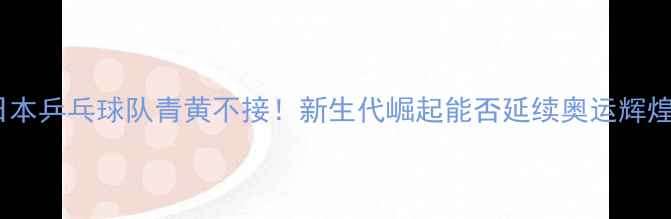 图片 🏓日本乒乓球队青黄不接！新生代崛起能否延续奥运辉煌？2