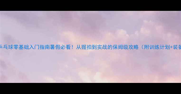 图片 🏓暑期乒乓球零基础入门指南暑假必看！从握拍到实战的保姆级攻略（附训练计划+装备推荐）