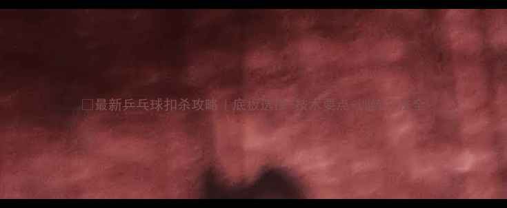 图片 🏓最新乒乓球扣杀攻略｜底板选择+技术要点+训练方法全