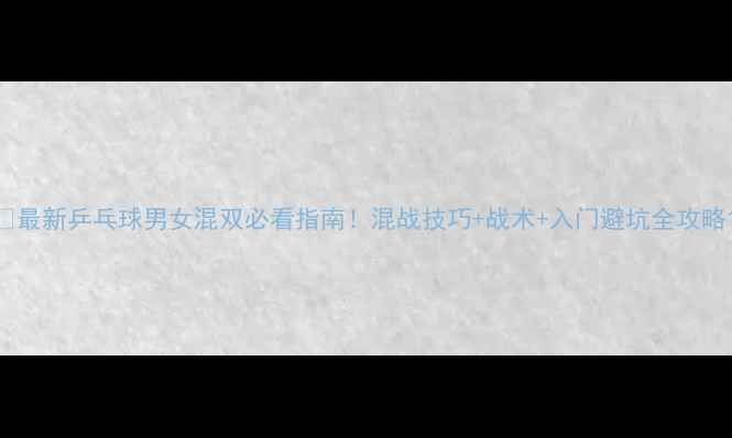 图片 🏓最新乒乓球男女混双必看指南！混战技巧+战术+入门避坑全攻略1