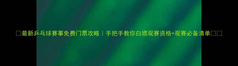 图片 🏓最新乒乓球赛事免费门票攻略｜手把手教你白嫖观赛资格+观赛必备清单🎟️