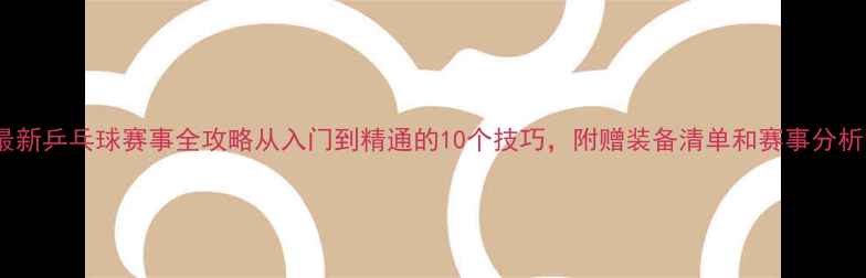 图片 🏓最新乒乓球赛事全攻略从入门到精通的10个技巧，附赠装备清单和赛事分析🏆1