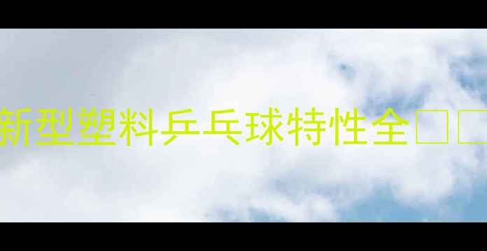图片 🏓最新升级！新型塑料乒乓球特性全⚡️训练党必看！