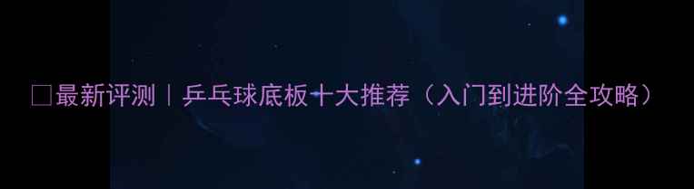 图片 🏓最新评测｜乒乓球底板十大推荐（入门到进阶全攻略）