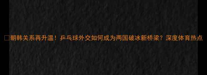 图片 🏓朝韩关系再升温！乒乓球外交如何成为两国破冰新桥梁？深度体育热点