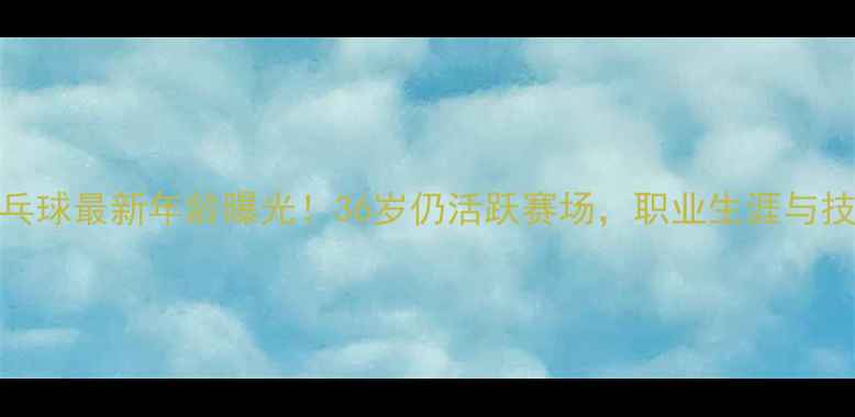 图片 🏓朱朝晖乒乓球最新年龄曝光！36岁仍活跃赛场，职业生涯与技术全公开🏓