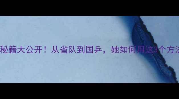 图片 🏓李洁乒乓球训练秘籍大公开！从省队到国乒，她如何用这3个方法逆袭成国手？🏓1