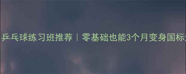 图片 🏓杭州乒乓球练习班推荐｜零基础也能3个月变身国标选手！