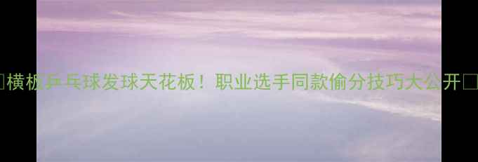 图片 🏓横板乒乓球发球天花板！职业选手同款偷分技巧大公开🔥2