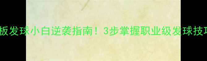 图片 🏓横板发球小白逆袭指南！3步掌握职业级发球技巧🏓1