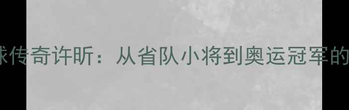 图片 🏓河南乒乓球传奇许昕：从省队小将到奥运冠军的成长密码🏆2