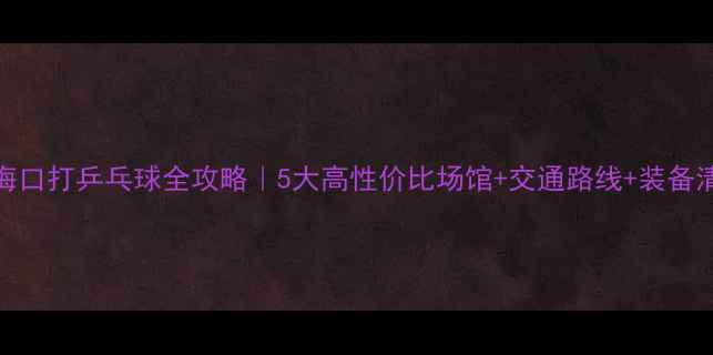 图片 🏓海口打乒乓球全攻略｜5大高性价比场馆+交通路线+装备清单