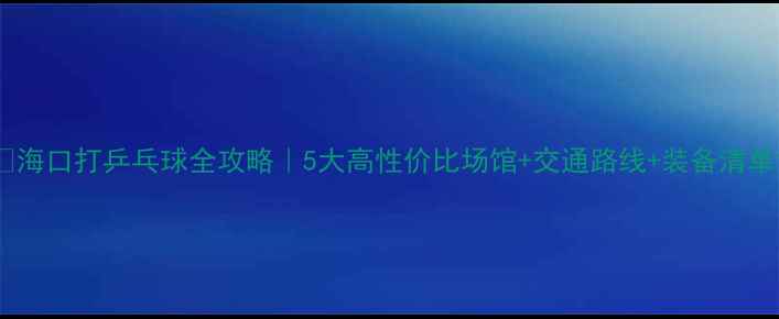 图片 🏓海口打乒乓球全攻略｜5大高性价比场馆+交通路线+装备清单1