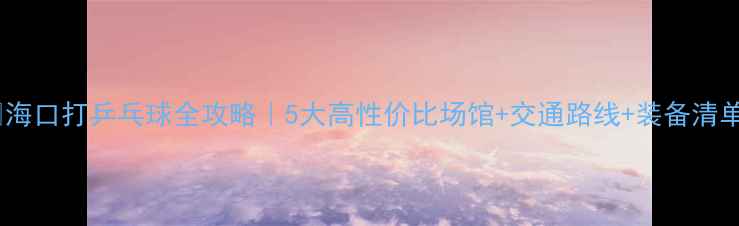 图片 🏓海口打乒乓球全攻略｜5大高性价比场馆+交通路线+装备清单2