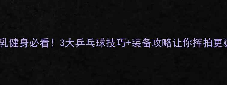 图片 🏓爆乳健身必看！3大乒乓球技巧+装备攻略让你挥拍更飒🔥1