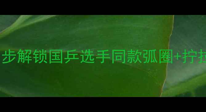 图片 🏓爆款下旋球教学！3步解锁国乒选手同款弧圈+拧拉技巧（附动作分解）