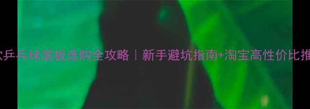 图片 🏓爆款乒乓球底板选购全攻略｜新手避坑指南+淘宝高性价比推荐🔥1