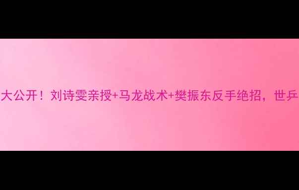图片 🏓瑞典国乒神技大公开！刘诗雯亲授+马龙战术+樊振东反手绝招，世乒赛高清录像全🏓