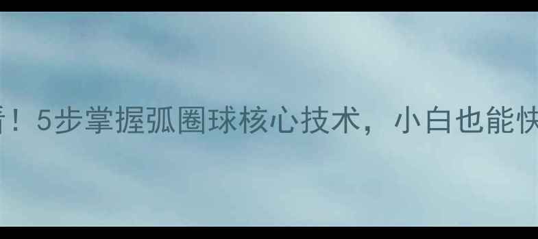 图片 🏓直板弧圈球入门必看！5步掌握弧圈球核心技术，小白也能快速上瘾的进阶攻略📈1