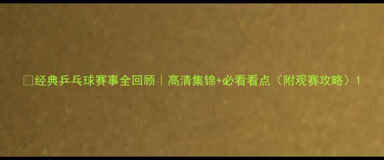 图片 🏓经典乒乓球赛事全回顾｜高清集锦+必看看点（附观赛攻略）1