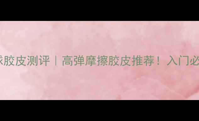 图片 🏓胶猛乒乓球胶皮测评｜高弹摩擦胶皮推荐！入门必看选购指南1