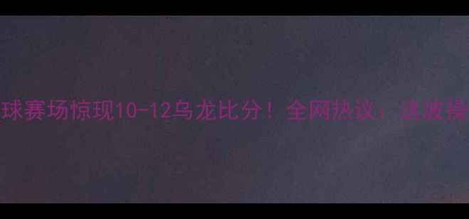 图片 🏓裁判争议判罚乒乓球赛场惊现10-12乌龙比分！全网热议：这波操作是手滑还是失误？