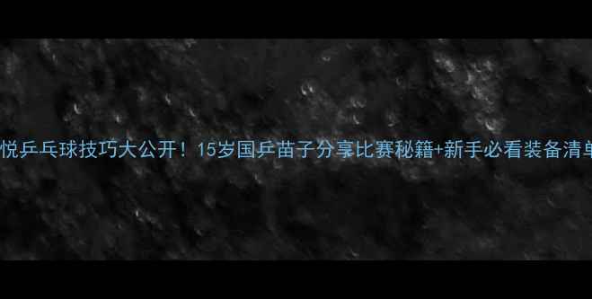 图片 🏓郭悦乒乓球技巧大公开！15岁国乒苗子分享比赛秘籍+新手必看装备清单🏆1