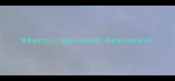 图片 🏓零基础3个月入门超全乒乓球指南｜装备技巧训练全公开🏓