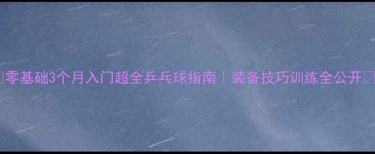 图片 🏓零基础3个月入门超全乒乓球指南｜装备技巧训练全公开🏓1