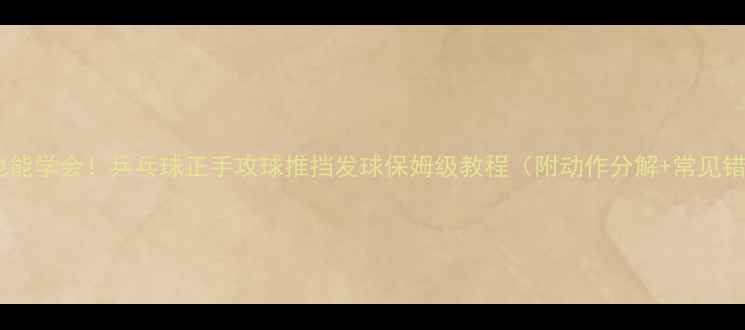 图片 🏓零基础也能学会！乒乓球正手攻球推挡发球保姆级教程（附动作分解+常见错误纠正）1
