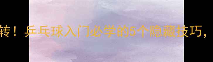 图片 🏓零基础也能玩转！乒乓球入门必学的5个隐藏技巧，教练看了都点赞