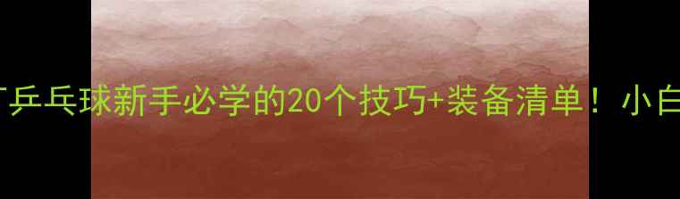 图片 🏓零基础入门必看打乒乓球新手必学的20个技巧+装备清单！小白3个月从菜鸟变大神