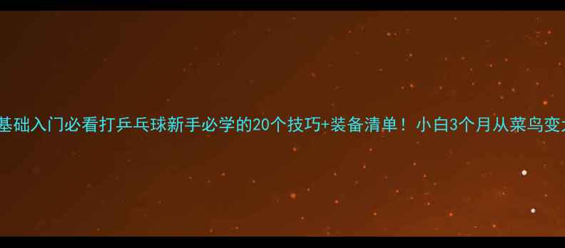 图片 🏓零基础入门必看打乒乓球新手必学的20个技巧+装备清单！小白3个月从菜鸟变大神1