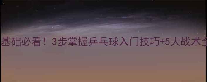 图片 🏓零基础必看！3步掌握乒乓球入门技巧+5大战术全🏓1