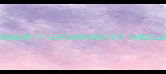 图片 🏓零基础必看！乒乓正手发球教学视频+技巧，3步搞定上旋球1