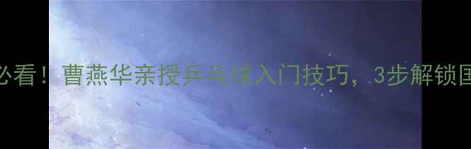 图片 🏓零基础必看！曹燕华亲授乒乓球入门技巧，3步解锁国手级球感