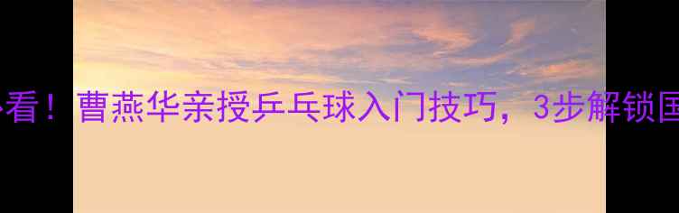 图片 🏓零基础必看！曹燕华亲授乒乓球入门技巧，3步解锁国手级球感1