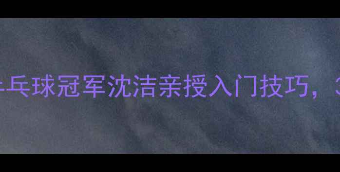 图片 🏓零基础必看！苏州乒乓球冠军沈洁亲授入门技巧，30天速成秘籍大公开！