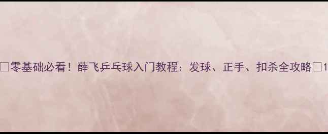 图片 🏓零基础必看！薛飞乒乓球入门教程：发球、正手、扣杀全攻略🏓1