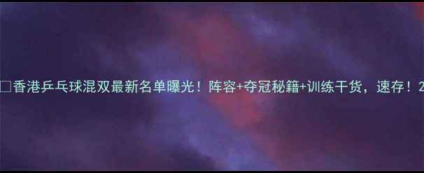 图片 🏓香港乒乓球混双最新名单曝光！阵容+夺冠秘籍+训练干货，速存！2