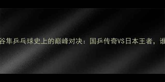 图片 🏓马琳VS水谷隼乒乓球史上的巅峰对决：国乒传奇VS日本王者，谁更胜一筹？