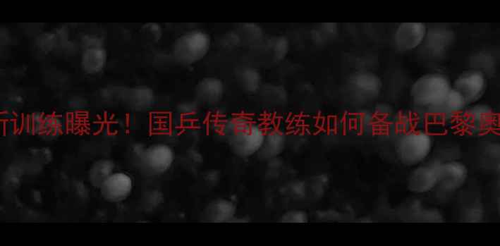 图片 🏓马琳最新训练曝光！国乒传奇教练如何备战巴黎奥运会？🏆2