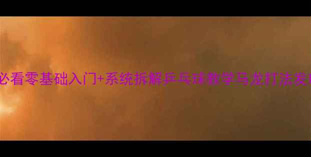 图片 🏓马龙发球封神技！新手必看零基础入门+系统拆解乒乓球教学马龙打法发球技巧体教融合国乒秘籍2