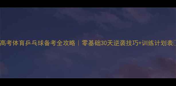 图片 🏓高考体育乒乓球备考全攻略｜零基础30天逆袭技巧+训练计划表📚1