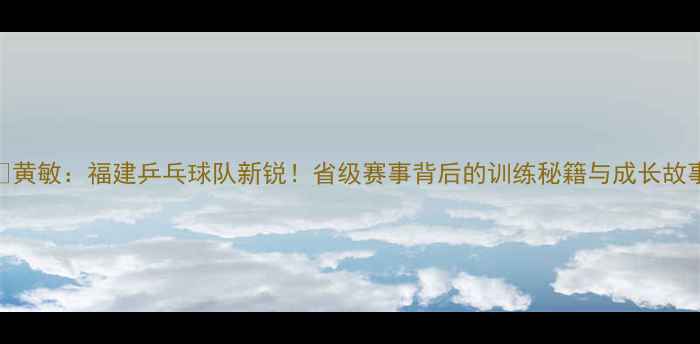 图片 🏓黄敏：福建乒乓球队新锐！省级赛事背后的训练秘籍与成长故事