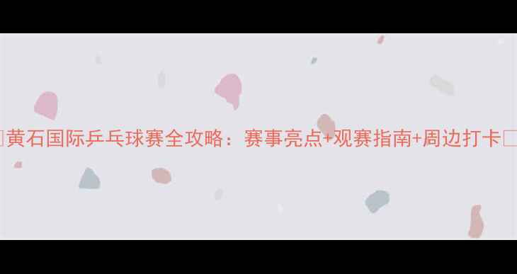 图片 🏓黄石国际乒乓球赛全攻略：赛事亮点+观赛指南+周边打卡🌟1