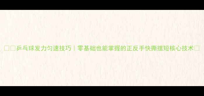 图片 🏓️乒乓球发力匀速技巧｜零基础也能掌握的正反手快撕摆短核心技术💥