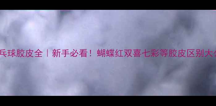 图片 🏓️乒乓球胶皮全｜新手必看！蝴蝶红双喜七彩等胶皮区别大公开🔥2