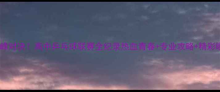 图片 🏓️度校园巅峰对决！高中乒乓球联赛全纪录热血青春+专业攻略+精彩瞬间三连击🔥2